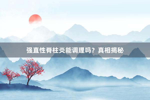 强直性脊柱炎能调理吗？真相揭秘