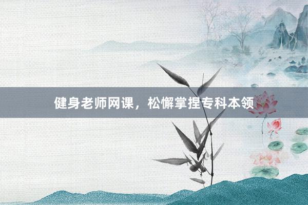 健身老师网课，松懈掌捏专科本领