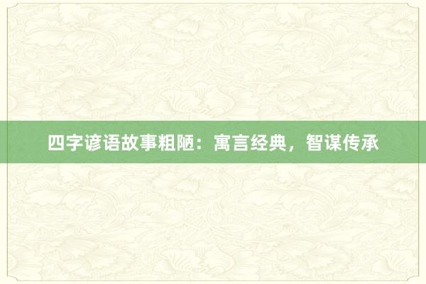 四字谚语故事粗陋:寓言经典,智谋传承